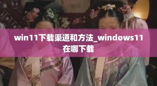 win11下载渠道和方法_windows11在哪下载 win11下载渠道和方法_windows11在哪下载