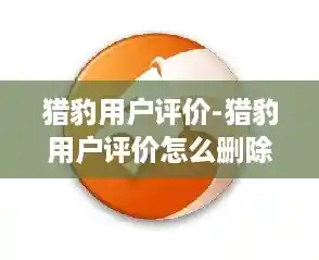 猎豹用户评价-猎豹用户评价怎么删除 猎豹用户评价-猎豹用户评价怎么删除
